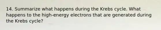 14. Summarize what happens during the Krebs cycle. What happens to the high-energy electrons that are generated during the Krebs cycle?