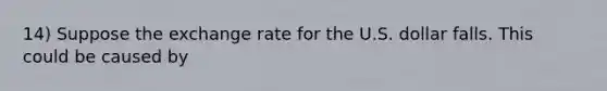 14) Suppose the exchange rate for the U.S. dollar falls. This could be caused by