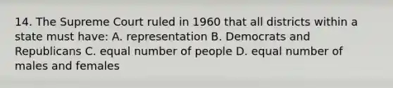 14. The Supreme Court ruled in 1960 that all districts within a state must have: A. representation B. Democrats and Republicans C. equal number of people D. equal number of males and females