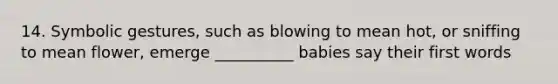 14. Symbolic gestures, such as blowing to mean hot, or sniffing to mean flower, emerge __________ babies say their first words