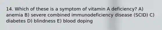 14. Which of these is a symptom of vitamin A deficiency? A) anemia B) severe combined immunodeficiency disease (SCID) C) diabetes D) blindness E) blood doping