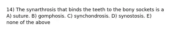 14) The synarthrosis that binds the teeth to the bony sockets is a A) suture. B) gomphosis. C) synchondrosis. D) synostosis. E) none of the above