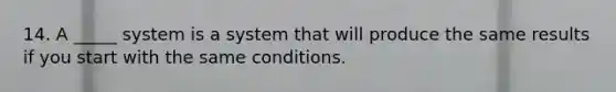 14. A _____ system is a system that will produce the same results if you start with the same conditions.