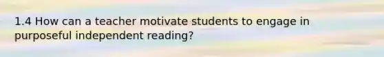 1.4 How can a teacher motivate students to engage in purposeful independent reading?