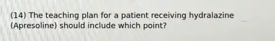 (14) The teaching plan for a patient receiving hydralazine (Apresoline) should include which point?