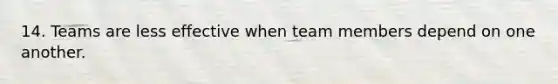 14. Teams are less effective when team members depend on one another.