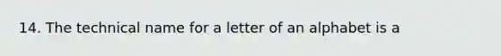 14. The technical name for a letter of an alphabet is a