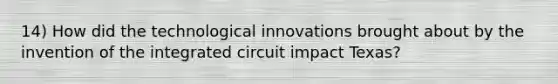 14) How did the technological innovations brought about by the invention of the integrated circuit impact Texas?