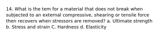 14. What is the tem for a material that does not break when subjected to an external compressive, shearing or tensile force then recovers when stressors are removed? a. Ultimate strength b. Stress and strain C. Hardness d. Elasticity