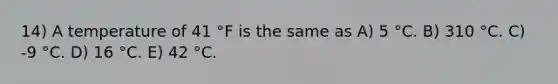 14) A temperature of 41 °F is the same as A) 5 °C. B) 310 °C. C) -9 °C. D) 16 °C. E) 42 °C.