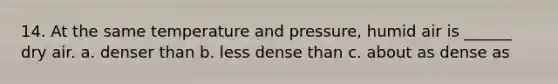 14. At the same temperature and pressure, humid air is ______ dry air. a. denser than b. less dense than c. about as dense as