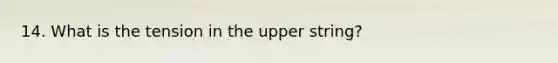 14. What is the tension in the upper string?