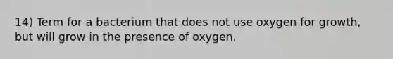 14) Term for a bacterium that does not use oxygen for growth, but will grow in the presence of oxygen.