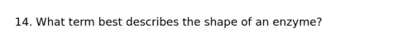 14. What term best describes the shape of an enzyme?