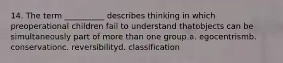 14. The term __________ describes thinking in which preoperational children fail to understand thatobjects can be simultaneously part of more than one group.a. egocentrismb. conservationc. reversibilityd. classification