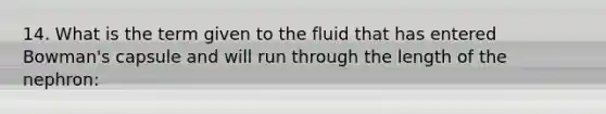 14. What is the term given to the fluid that has entered Bowman's capsule and will run through the length of the nephron: