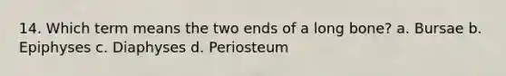 14. Which term means the two ends of a long bone? a. Bursae b. Epiphyses c. Diaphyses d. Periosteum