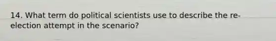 14. What term do political scientists use to describe the re-election attempt in the scenario?