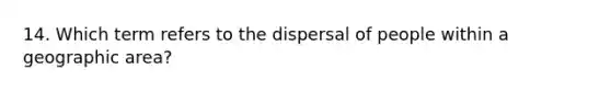 14. Which term refers to the dispersal of people within a geographic area?