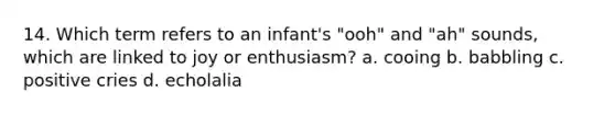 14. Which term refers to an infant's "ooh" and "ah" sounds, which are linked to joy or enthusiasm? a. cooing b. babbling c. positive cries d. echolalia