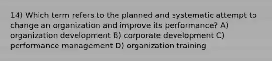 14) Which term refers to the planned and systematic attempt to change an organization and improve its performance? A) organization development B) corporate development C) performance management D) organization training