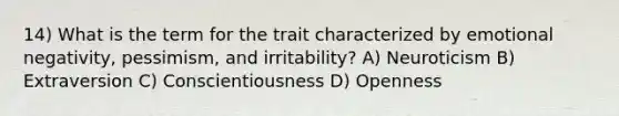 14) What is the term for the trait characterized by emotional negativity, pessimism, and irritability? A) Neuroticism B) Extraversion C) Conscientiousness D) Openness