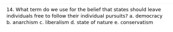 14. What term do we use for the belief that states should leave individuals free to follow their individual pursuits? a. democracy b. anarchism c. liberalism d. state of nature e. conservatism