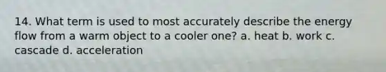 14. What term is used to most accurately describe the energy flow from a warm object to a cooler one? a. heat b. work c. cascade d. acceleration