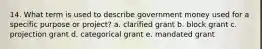 14. What term is used to describe government money used for a specific purpose or project? a. clarified grant b. block grant c. projection grant d. categorical grant e. mandated grant