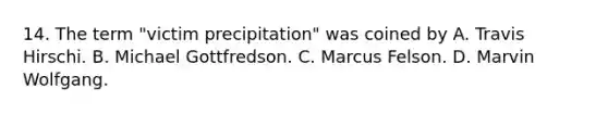 14. The term "victim precipitation" was coined by A. Travis Hirschi. B. Michael Gottfredson. C. Marcus Felson. D. Marvin Wolfgang.