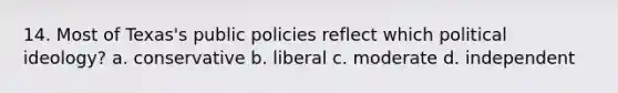 14. Most of Texas's public policies reflect which political ideology? a. conservative b. liberal c. moderate d. independent