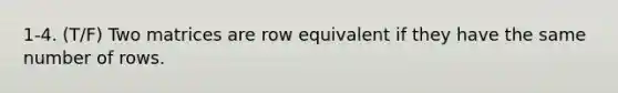 1-4. (T/F) Two matrices are row equivalent if they have the same number of rows.