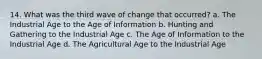 14. What was the third wave of change that occurred? a. The Industrial Age to the Age of Information b. Hunting and Gathering to the Industrial Age c. The Age of Information to the Industrial Age d. The Agricultural Age to the Industrial Age