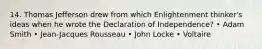 14. Thomas Jefferson drew from which Enlightenment thinker's ideas when he wrote the Declaration of Independence? • Adam Smith • Jean-Jacques Rousseau • John Locke • Voltaire