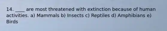 14. ____ are most threatened with extinction because of human activities. a) Mammals b) Insects c) Reptiles d) Amphibians e) Birds