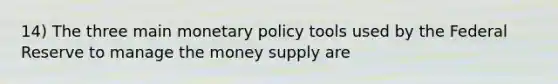 14) The three main monetary policy tools used by the Federal Reserve to manage the money supply are