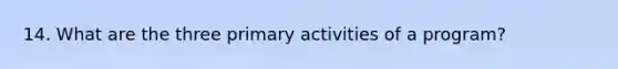 14. What are the three primary activities of a program?