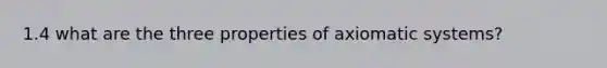 1.4 what are the three properties of axiomatic systems?