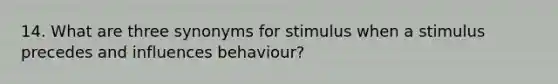 14. What are three synonyms for stimulus when a stimulus precedes and influences behaviour?