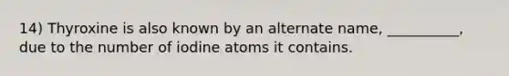 14) Thyroxine is also known by an alternate name, __________, due to the number of iodine atoms it contains.