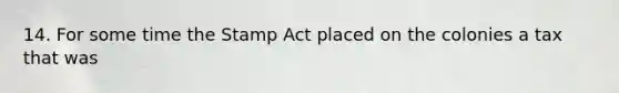 14. For some time the Stamp Act placed on the colonies a tax that was