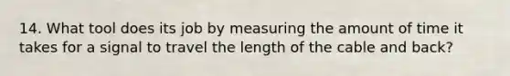 14. What tool does its job by measuring the amount of time it takes for a signal to travel the length of the cable and back?