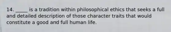 14. _____ is a tradition within philosophical ethics that seeks a full and detailed description of those character traits that would constitute a good and full human life.