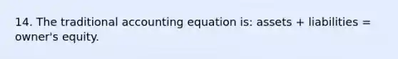 14. The traditional accounting equation is: assets + liabilities = owner's equity.