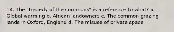 14. The "tragedy of the commons" is a reference to what? a. Global warming b. African landowners c. The common grazing lands in Oxford, England d. The misuse of private space