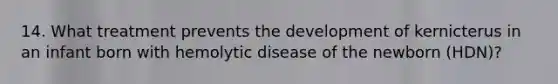 14. What treatment prevents the development of kernicterus in an infant born with hemolytic disease of the newborn (HDN)?