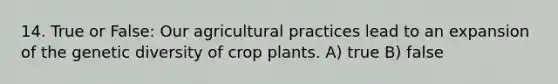 14. True or False: Our agricultural practices lead to an expansion of the genetic diversity of crop plants. A) true B) false