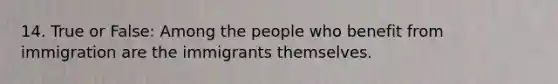 14. True or False: Among the people who benefit from immigration are the immigrants themselves.