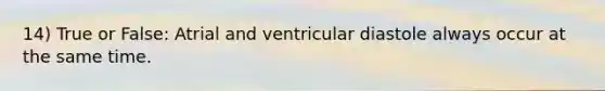 14) True or False: Atrial and ventricular diastole always occur at the same time.