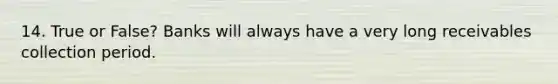 14. True or False? Banks will always have a very long receivables collection period.